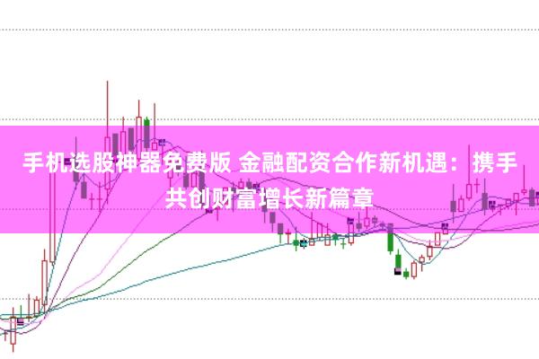 手机选股神器免费版 金融配资合作新机遇：携手共创财富增长新篇章