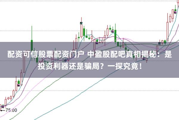 配资可信股票配资门户 中盈股配吧真相揭秘：是投资利器还是骗局？一探究竟！