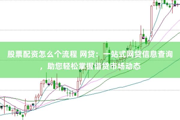 股票配资怎么个流程 网贷：一站式网贷信息查询，助您轻松掌握借贷市场动态