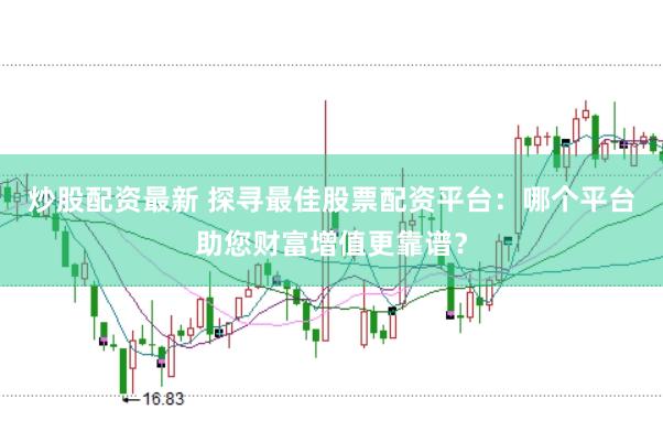 炒股配资最新 探寻最佳股票配资平台：哪个平台助您财富增值更靠谱？