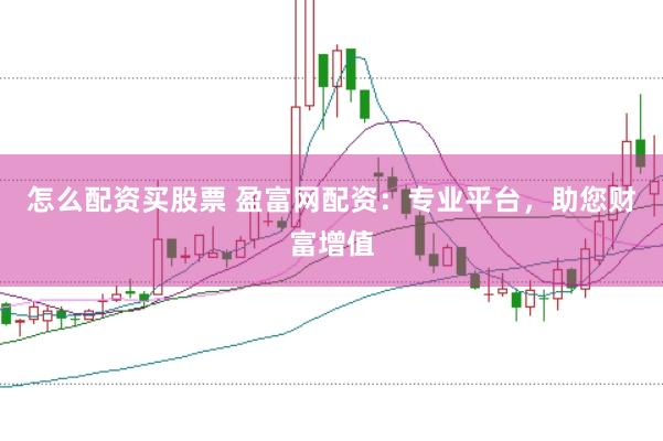 怎么配资买股票 盈富网配资：专业平台，助您财富增值