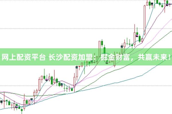网上配资平台 长沙配资加盟：掘金财富，共赢未来！
