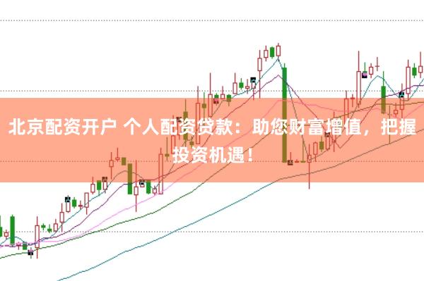 北京配资开户 个人配资贷款：助您财富增值，把握投资机遇！