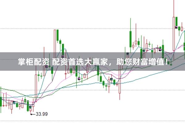掌柜配资 配资首选大赢家，助您财富增值！