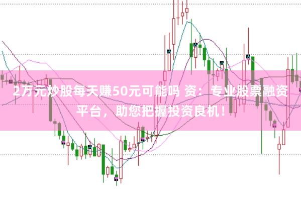2万元炒股每天赚50元可能吗 资：专业股票融资平台，助您把握投资良机！