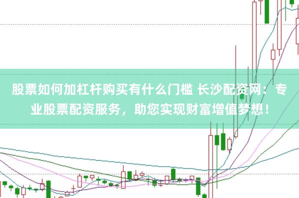 股票如何加杠杆购买有什么门槛 长沙配资网：专业股票配资服务，助您实现财富增值梦想！