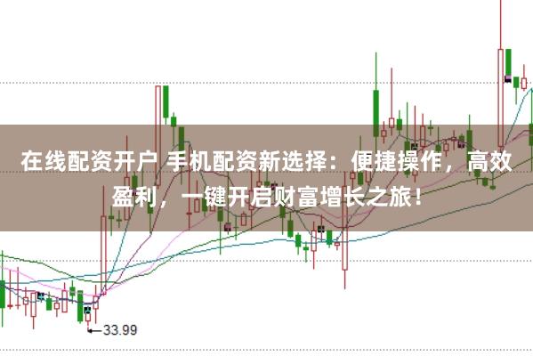 在线配资开户 手机配资新选择：便捷操作，高效盈利，一键开启财富增长之旅！