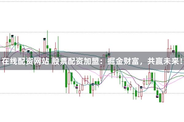 在线配资网站 股票配资加盟：掘金财富，共赢未来！