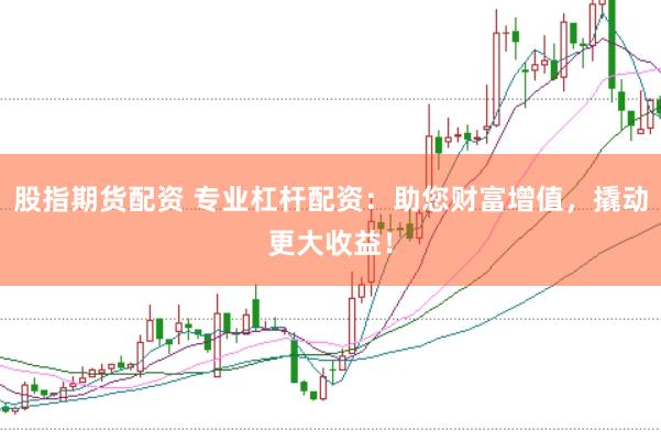 股指期货配资 专业杠杆配资：助您财富增值，撬动更大收益！