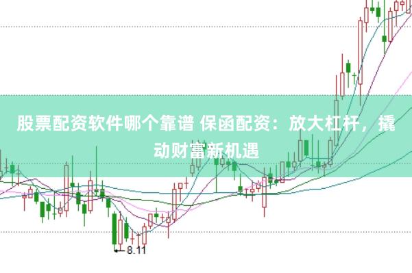 股票配资软件哪个靠谱 保函配资：放大杠杆，撬动财富新机遇