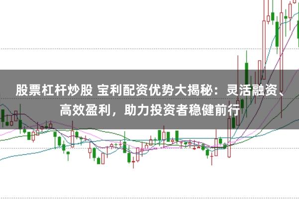 股票杠杆炒股 宝利配资优势大揭秘：灵活融资、高效盈利，助力投资者稳健前行
