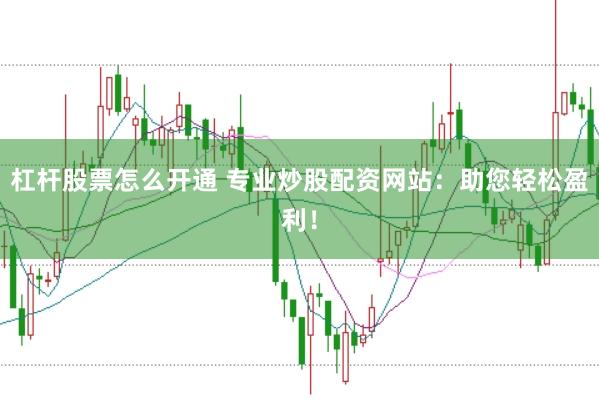 杠杆股票怎么开通 专业炒股配资网站：助您轻松盈利！