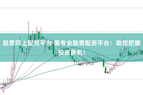 股票网上配资平台 最专业股票配资平台：助您把握投资良机！