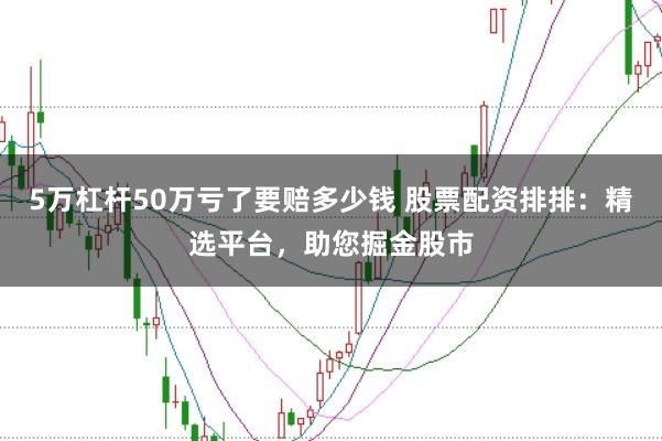5万杠杆50万亏了要赔多少钱 股票配资排排：精选平台，助您掘金股市