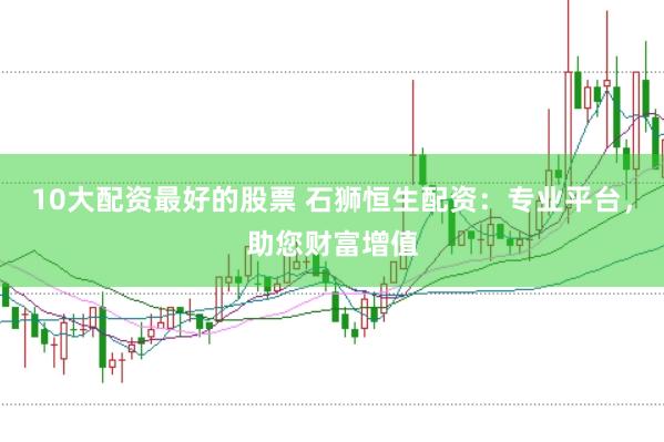 10大配资最好的股票 石狮恒生配资：专业平台，助您财富增值