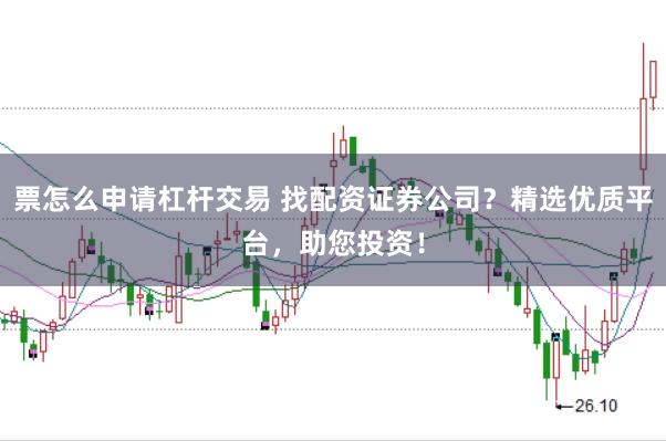 票怎么申请杠杆交易 找配资证券公司？精选优质平台，助您投资！