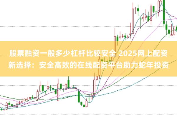 股票融资一般多少杠杆比较安全 2025网上配资新选择：安全高效的在线配资平台助力蛇年投资