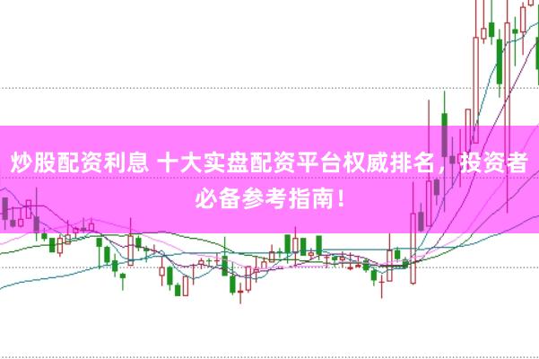 炒股配资利息 十大实盘配资平台权威排名，投资者必备参考指南！