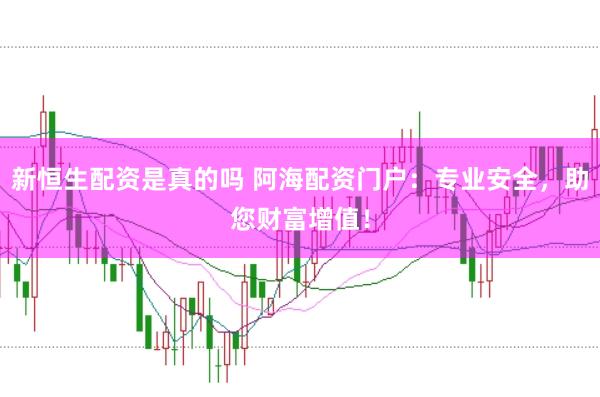 新恒生配资是真的吗 阿海配资门户：专业安全，助您财富增值！