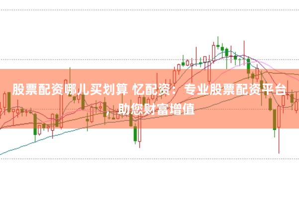 股票配资哪儿买划算 忆配资：专业股票配资平台，助您财富增值