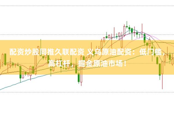 配资炒股同推久联配资 义乌原油配资：低门槛，高杠杆，掘金原油市场！
