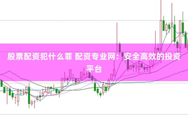 股票配资犯什么罪 配资专业网：安全高效的投资平台
