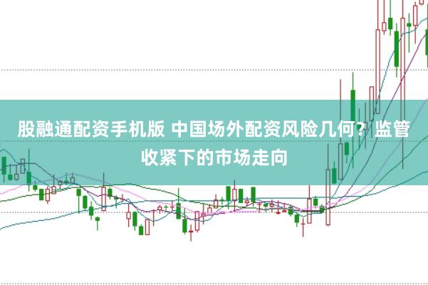 股融通配资手机版 中国场外配资风险几何？监管收紧下的市场走向