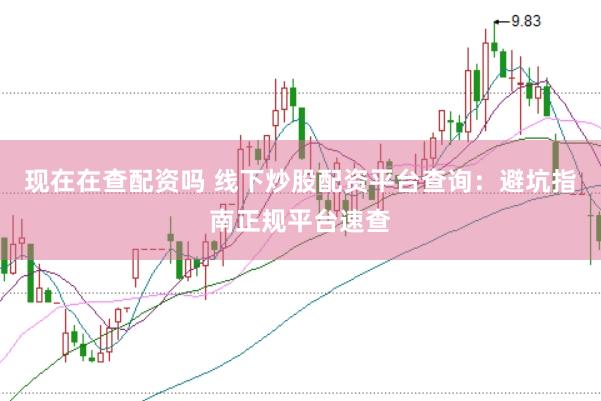 现在在查配资吗 线下炒股配资平台查询：避坑指南正规平台速查