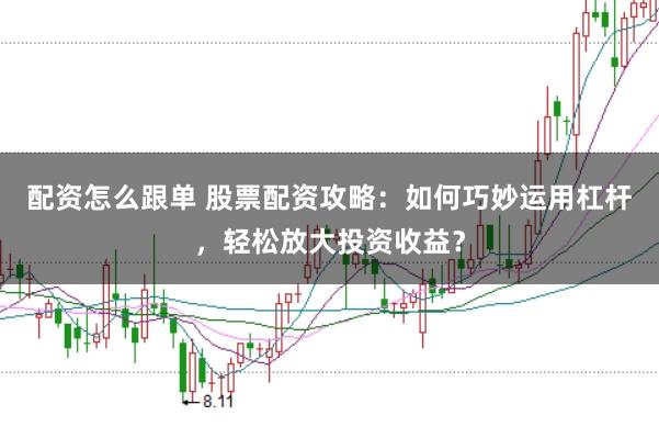 配资怎么跟单 股票配资攻略：如何巧妙运用杠杆，轻松放大投资收益？