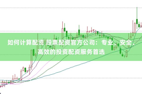 如何计算配资 股票配资官方公司：专业、安全、高效的投资配资服务首选