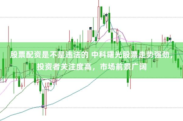 股票配资是不是违法的 中科曙光股票走势强劲，投资者关注度高，市场前景广阔
