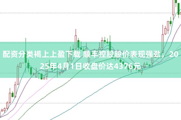 配资分类褐上上盈下载 顺丰控股股价表现强劲，2025年4月1日收盘价达4376元