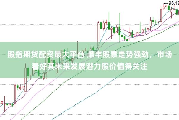 股指期货配资最大平台 顺丰股票走势强劲，市场看好其未来发展潜力股价值得关注