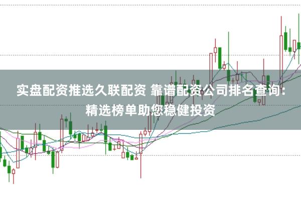 实盘配资推选久联配资 靠谱配资公司排名查询：精选榜单助您稳健投资