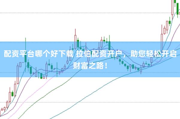 配资平台哪个好下载 拉伯配资开户，助您轻松开启财富之路！