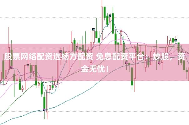 股票网络配资选杨方配资 免息配资平台：炒股，资金无忧！