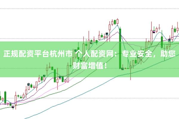 正规配资平台杭州市 个人配资网：专业安全，助您财富增值！
