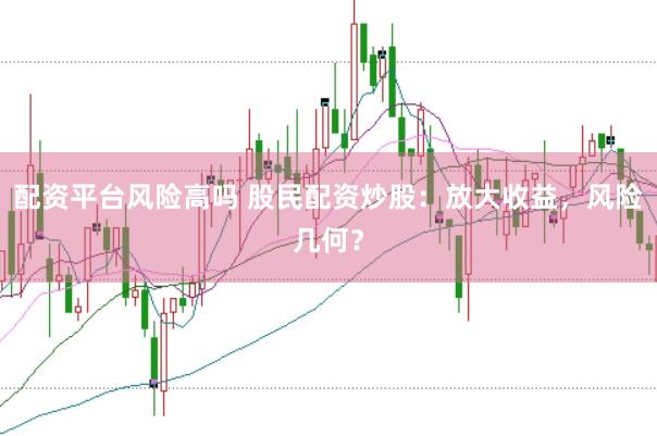 配资平台风险高吗 股民配资炒股：放大收益，风险几何？