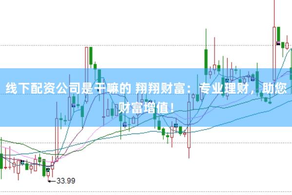 线下配资公司是干嘛的 翔翔财富：专业理财，助您财富增值！