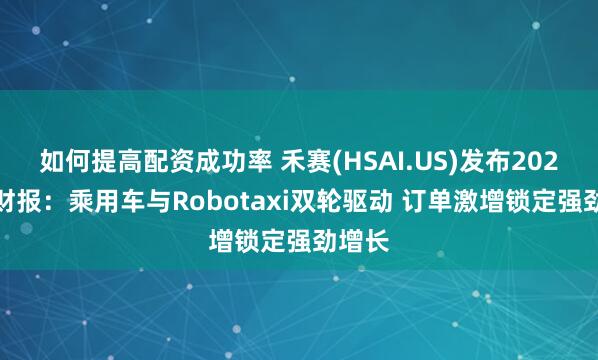 如何提高配资成功率 禾赛(HSAI.US)发布2024Q2财报：乘用车与Robotaxi双轮驱动 订单激增锁定强劲增长