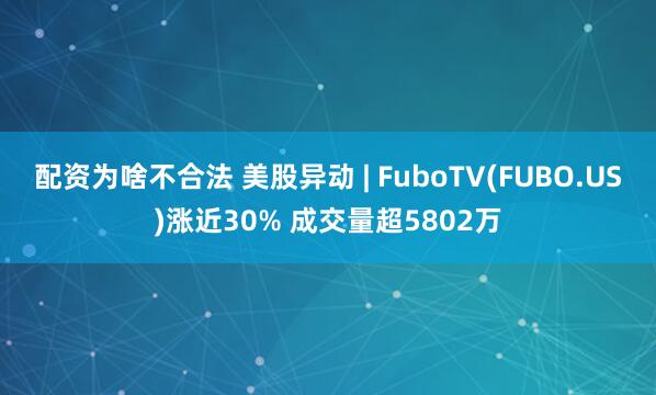 配资为啥不合法 美股异动 | FuboTV(FUBO.US)涨近30% 成交量超5802万