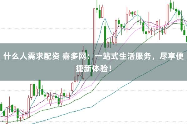 什么人需求配资 嘉多网：一站式生活服务，尽享便捷新体验！