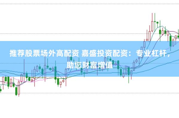 推荐股票场外高配资 嘉盛投资配资：专业杠杆，助您财富增值