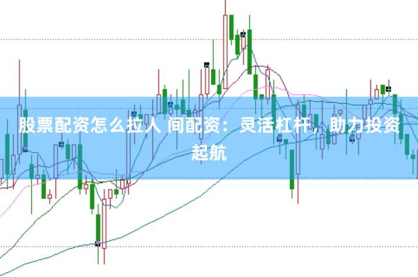 股票配资怎么拉人 间配资：灵活杠杆，助力投资起航