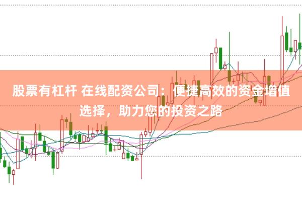 股票有杠杆 在线配资公司：便捷高效的资金增值选择，助力您的投资之路
