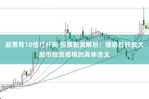股票有10倍杠杆吗 股票配资解析：借助杠杆放大股市投资规模的具体含义