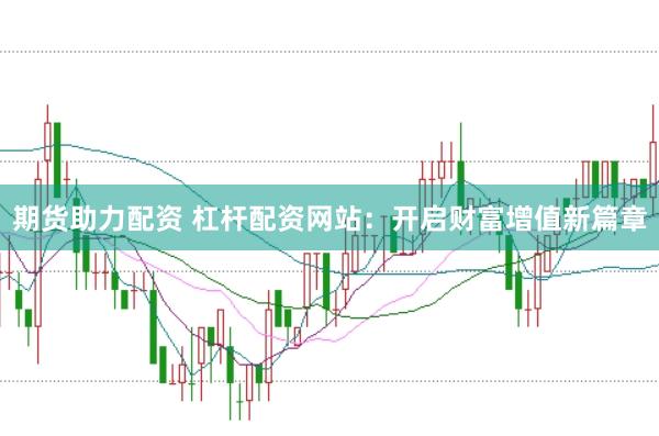 期货助力配资 杠杆配资网站：开启财富增值新篇章
