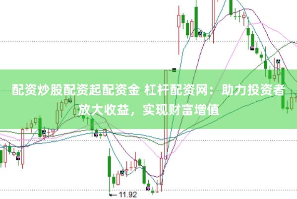 配资炒股配资起配资金 杠杆配资网：助力投资者放大收益，实现财富增值