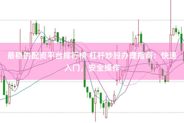 最稳的配资平台排行榜 杠杆炒股办理指南：快速入门，安全操作