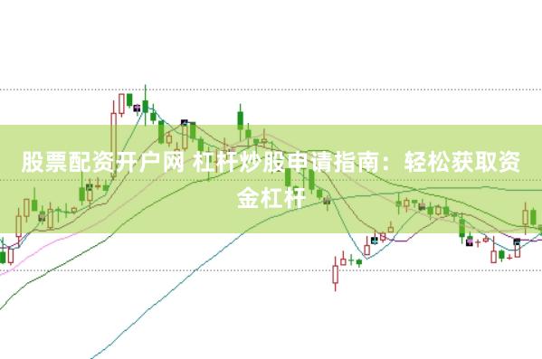 股票配资开户网 杠杆炒股申请指南：轻松获取资金杠杆